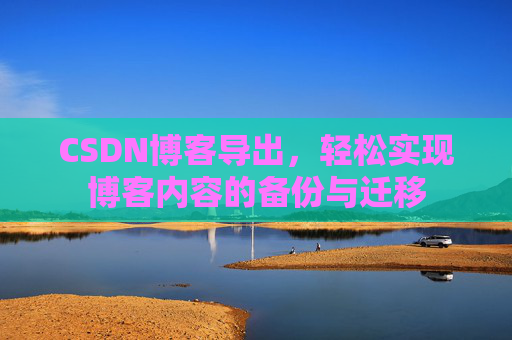CSDN博客导出,轻松实现博客内容的备份与迁移 CSDN博客导出,轻松实现博客内容的备份与迁移